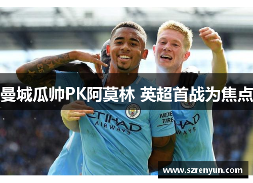 曼城瓜帅PK阿莫林 英超首战为焦点
